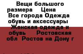 Вещи большого размера  › Цена ­ 200 - Все города Одежда, обувь и аксессуары » Женская одежда и обувь   . Ростовская обл.,Ростов-на-Дону г.